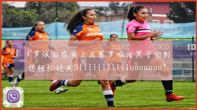 C罗依旧在场上龙塞罗喊话黑子们别想轻松过关Siiiiiiiiiiiuuuuuuu！