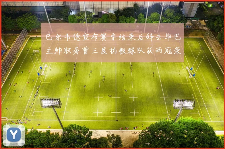 巴尔韦德宣布赛季结束后辞去毕巴主帅职务曾三度执教球队获两冠荣耀