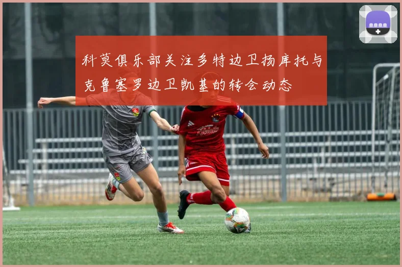 科莫俱乐部关注多特边卫扬库托与克鲁塞罗边卫凯基的转会动态
