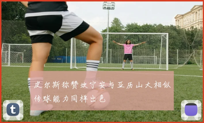 皮尔斯称赞坎宁安与亚历山大相似传球能力同样出色