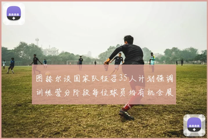 图赫尔谈国家队征召35人计划强调训练营分阶段每位球员均有机会展示自己