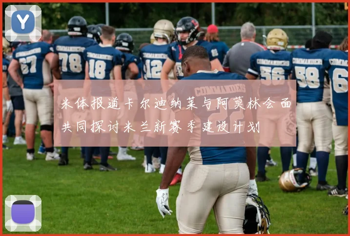 米体报道卡尔迪纳莱与阿莫林会面共同探讨米兰新赛季建设计划