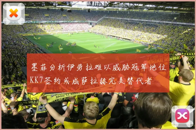 墨菲分析伊劳拉难以威胁冠军地位KK7签约或成萨拉赫完美替代者