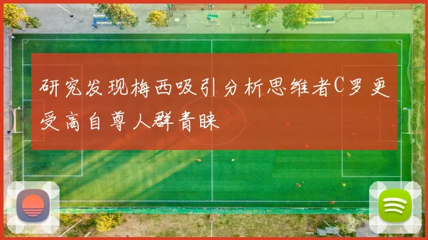 研究发现梅西吸引分析思维者C罗更受高自尊人群青睐