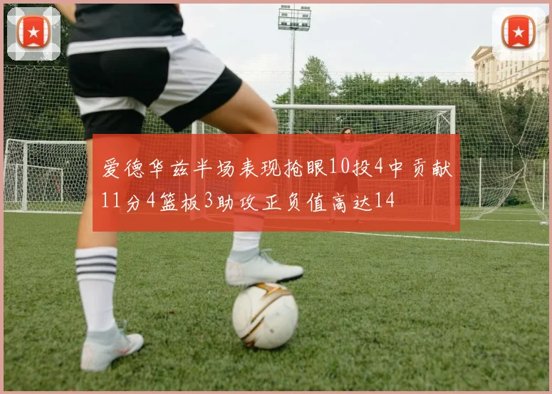爱德华兹半场表现抢眼10投4中贡献11分4篮板3助攻正负值高达14