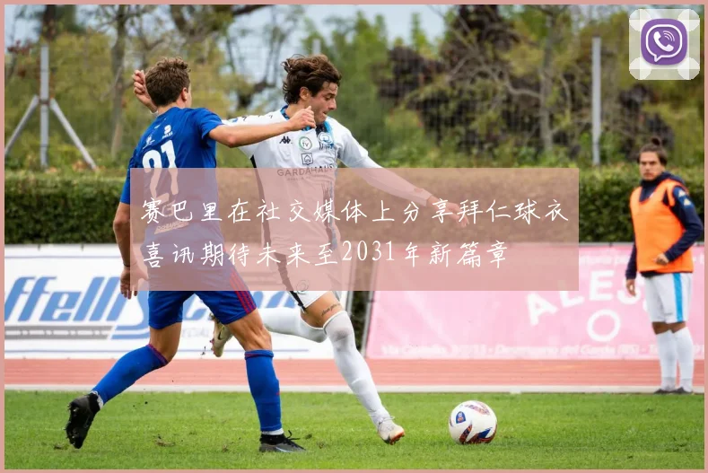 赛巴里在社交媒体上分享拜仁球衣喜讯期待未来至2031年新篇章