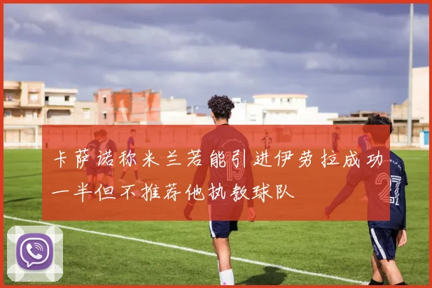 卡萨诺称米兰若能引进伊劳拉成功一半但不推荐他执教球队