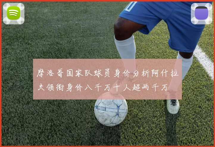 摩洛哥国家队球员身价分析阿什拉夫领衔身价八千万十人超两千万