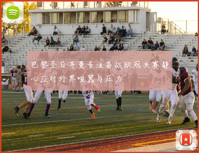 巴黎圣日耳曼专注备战欧冠决赛静心应对外界喧嚣与压力