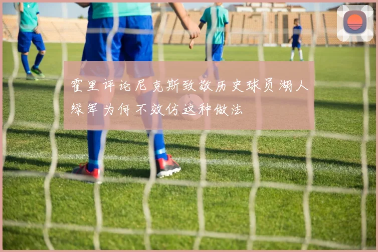 霍里评论尼克斯致敬历史球员湖人绿军为何不效仿这种做法