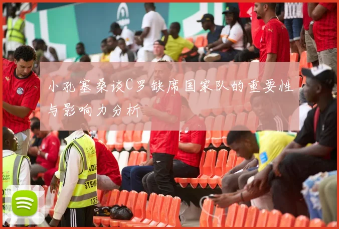 小孔塞桑谈C罗缺席国家队的重要性与影响力分析