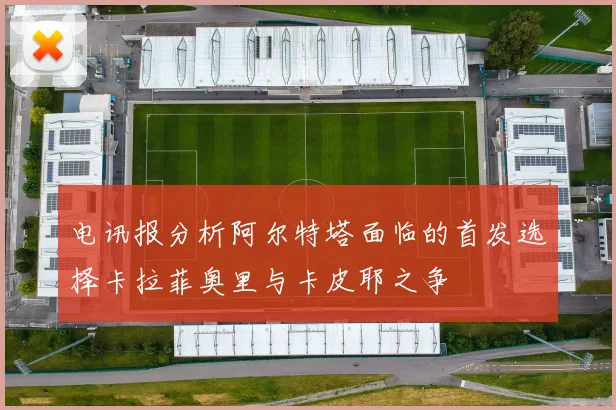 电讯报分析阿尔特塔面临的首发选择卡拉菲奥里与卡皮耶之争