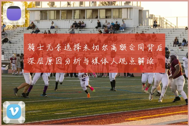 骑士无奈选择米切尔高额合同背后深层原因分析与媒体人观点解读