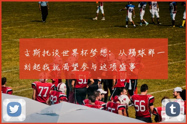 古斯托谈世界杯梦想：从踢球那一刻起我就渴望参与这项盛事