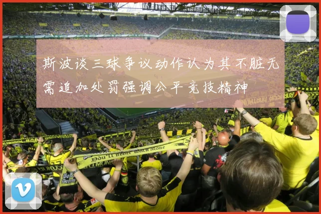 斯波谈三球争议动作认为其不脏无需追加处罚强调公平竞技精神