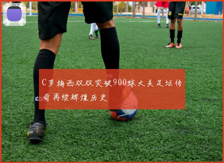 C罗梅西双双突破900球大关足坛传奇再续辉煌历史