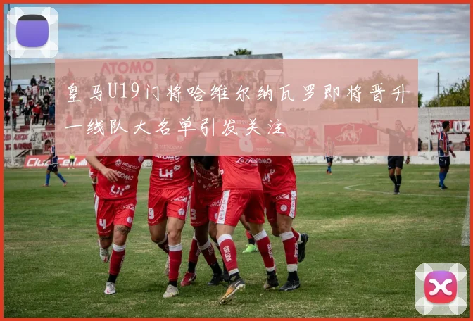 皇马U19门将哈维尔纳瓦罗即将晋升一线队大名单引发关注