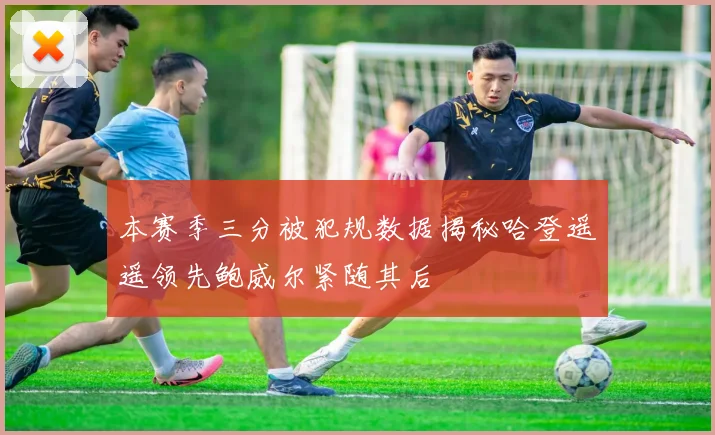 本赛季三分被犯规数据揭秘哈登遥遥领先鲍威尔紧随其后