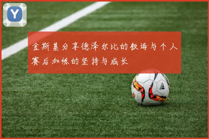 金斯基分享德泽尔比的教诲与个人赛后加练的坚持与成长