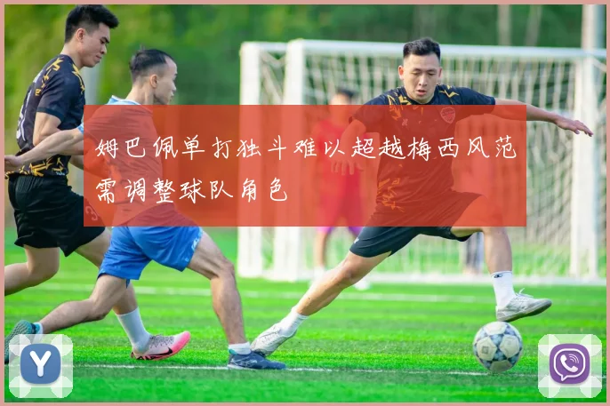 姆巴佩单打独斗难以超越梅西风范需调整球队角色