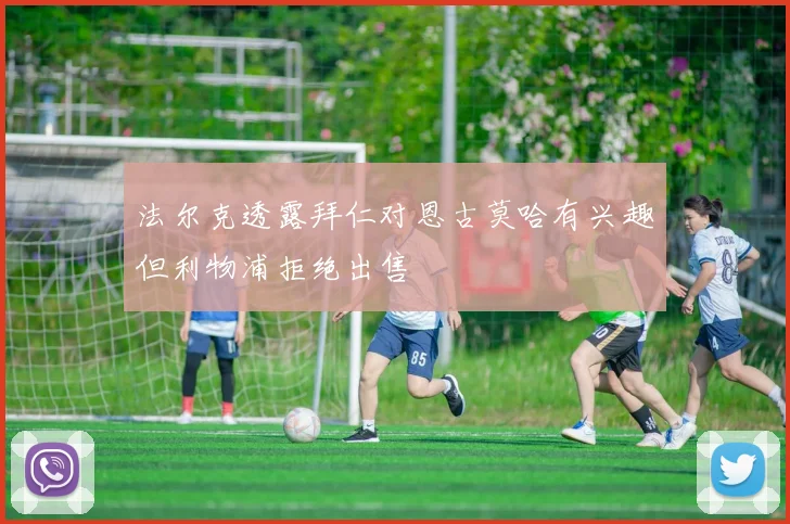 法尔克透露拜仁对恩古莫哈有兴趣但利物浦拒绝出售