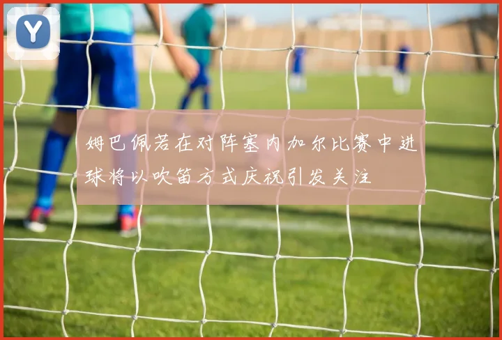 姆巴佩若在对阵塞内加尔比赛中进球将以吹笛方式庆祝引发关注