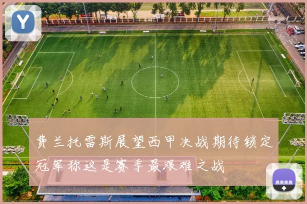 费兰托雷斯展望西甲决战期待锁定冠军称这是赛季最艰难之战