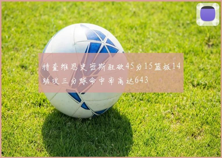 特奎维恩史密斯狂砍45分15篮板14助攻三分球命中率高达643
