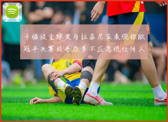 卡福谈金球奖与拉菲尼亚表现称欧冠半决赛好手众多不应忽视任何人