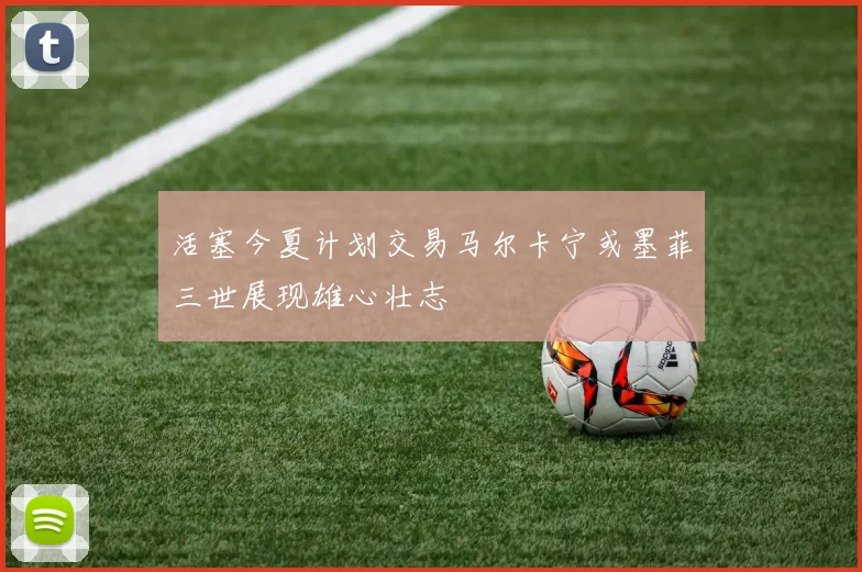 活塞今夏计划交易马尔卡宁或墨菲三世展现雄心壮志