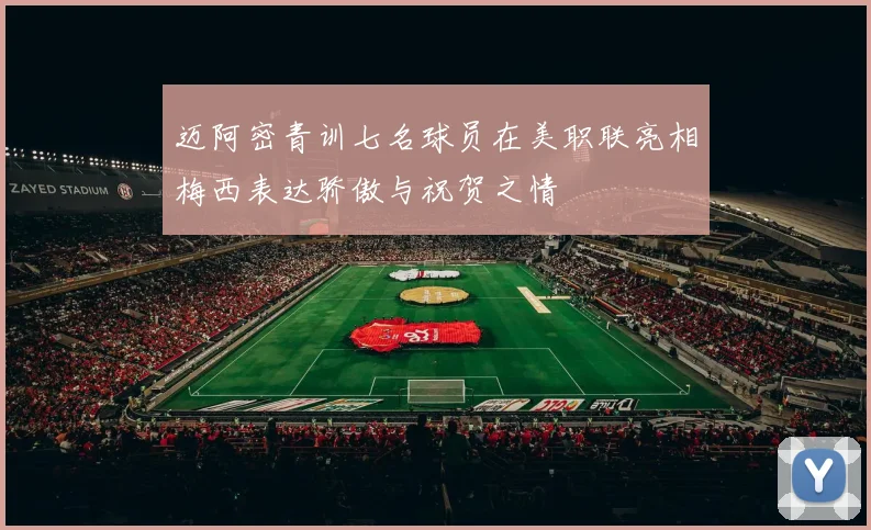 迈阿密青训七名球员在美职联亮相梅西表达骄傲与祝贺之情