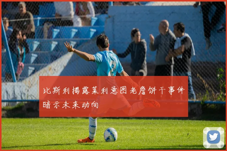 比斯利揭露莱利意图老詹饼干事件暗示未来动向