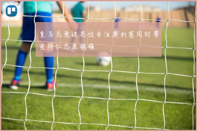 皇马无意追恩佐专注奥利塞同时尊重拜仁态度明确