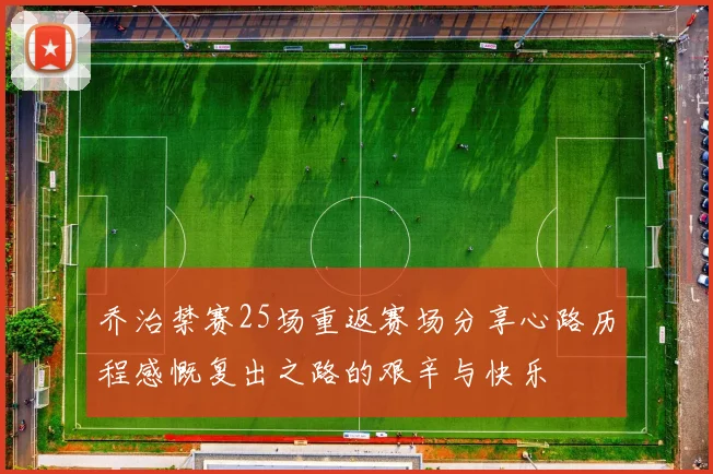 乔治禁赛25场重返赛场分享心路历程感慨复出之路的艰辛与快乐