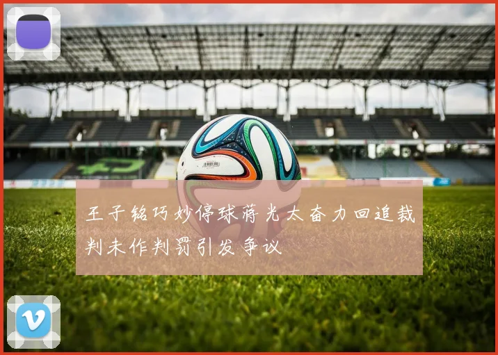 王子铭巧妙停球蒋光太奋力回追裁判未作判罚引发争议