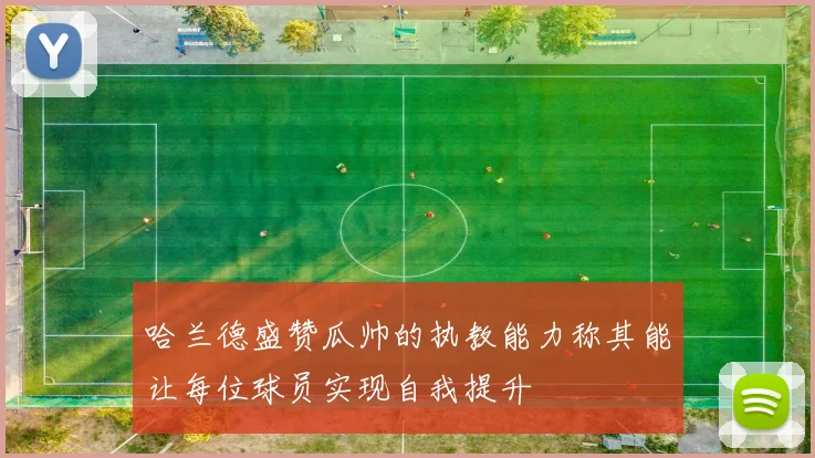 哈兰德盛赞瓜帅的执教能力称其能让每位球员实现自我提升