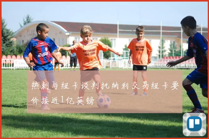 热刺与纽卡谈判托纳利交易纽卡要价接近1亿英镑