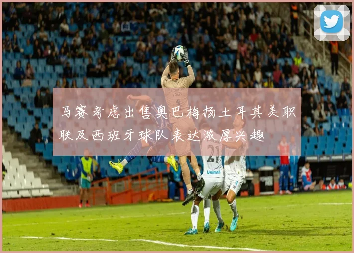 马赛考虑出售奥巴梅扬土耳其美职联及西班牙球队表达浓厚兴趣