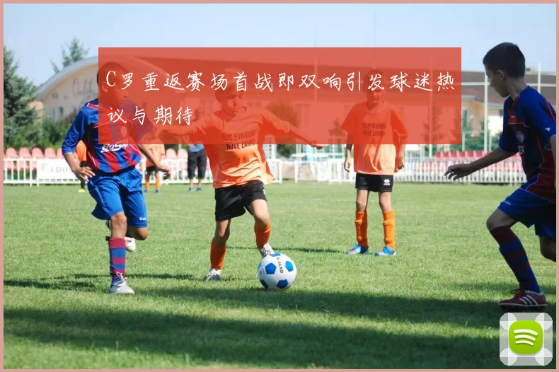 C罗重返赛场首战即双响引发球迷热议与期待