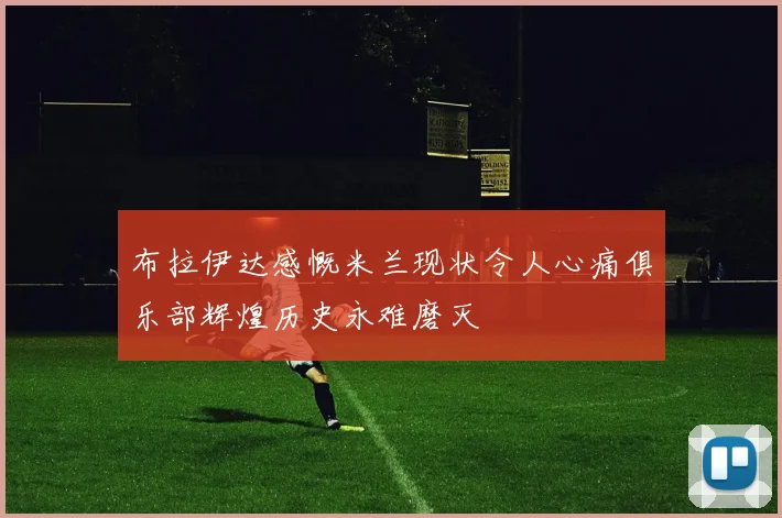 布拉伊达感慨米兰现状令人心痛俱乐部辉煌历史永难磨灭