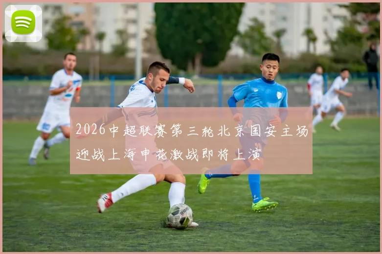 2026中超联赛第三轮北京国安主场迎战上海申花激战即将上演