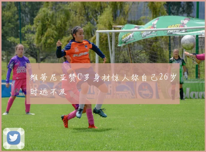 维蒂尼亚赞C罗身材惊人称自己26岁时远不及